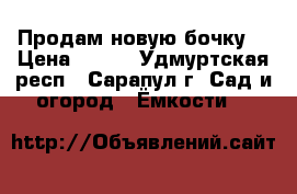 Продам новую бочку. › Цена ­ 400 - Удмуртская респ., Сарапул г. Сад и огород » Ёмкости   